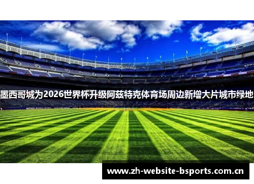 墨西哥城为2026世界杯升级阿兹特克体育场周边新增大片城市绿地