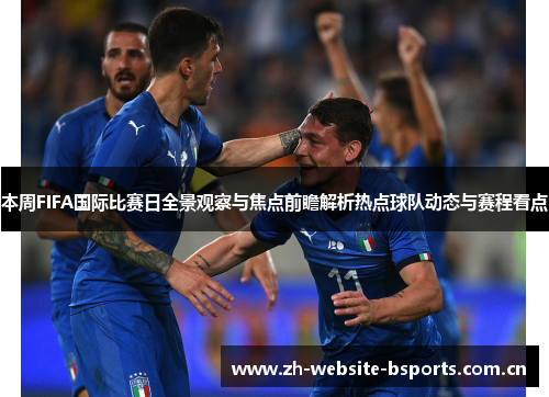 本周FIFA国际比赛日全景观察与焦点前瞻解析热点球队动态与赛程看点 本周FIFA国际比赛日全景观察与焦点前瞻解析热点球队动态与赛程看点